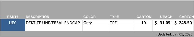 PART# DESCRIPTION COLOR TYPE CARTON $ EACH CARTON UEC DEKTITE UNIVERSAL ENDCAP Grey TPE 10 31.05 $     248.50 $     Updated: Jan 01, 2025